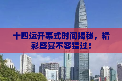 十四运开幕式时间揭秘，精彩盛宴不容错过！