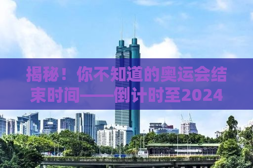 揭秘！你不知道的奥运会结束时间——倒计时至2024年奥运会闭幕之夜