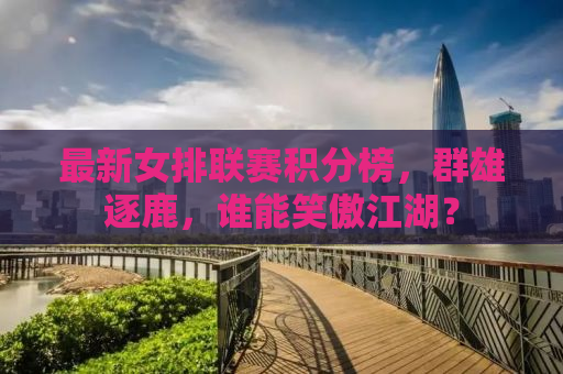 最新女排联赛积分榜，群雄逐鹿，谁能笑傲江湖？
