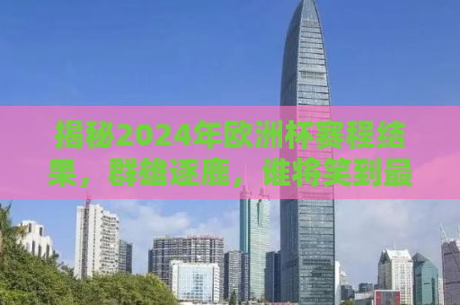 揭秘2024年欧洲杯赛程结果，群雄逐鹿，谁将笑到最后？