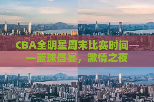 CBA全明星周末比赛时间——篮球盛宴，激情之夜
