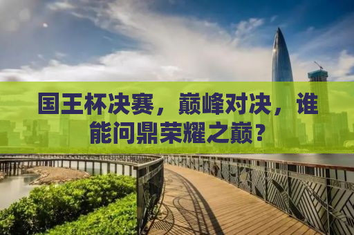 国王杯决赛，巅峰对决，谁能问鼎荣耀之巅？