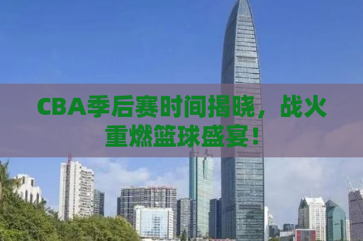 CBA季后赛时间揭晓，战火重燃篮球盛宴！