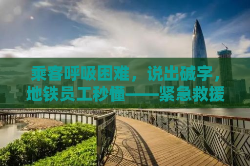 乘客呼吸困难，说出碱字，地铁员工秒懂——紧急救援背后的故事