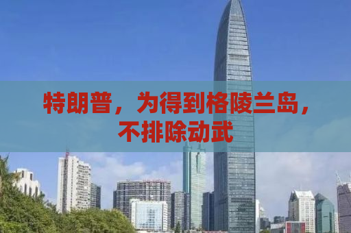 特朗普，为得到格陵兰岛，不排除动武