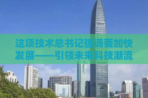 这项技术总书记强调要加快发展——引领未来科技潮流的新动力