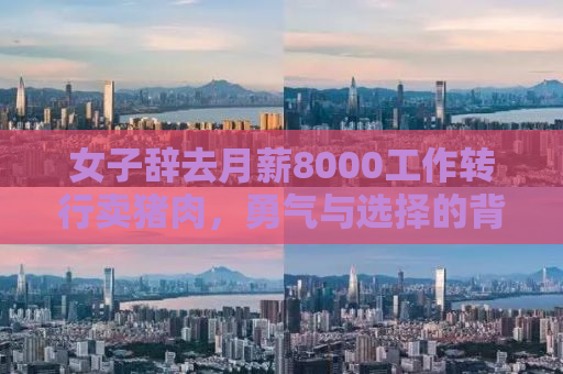 女子辞去月薪8000工作转行卖猪肉，勇气与选择的背后故事