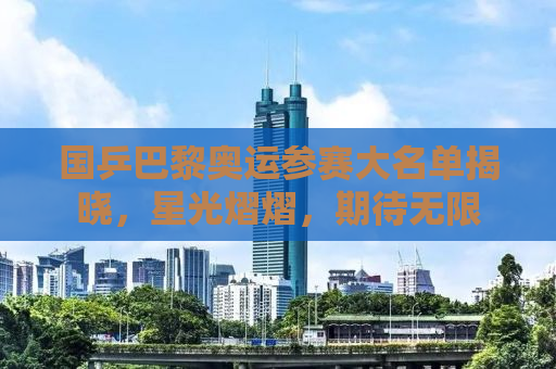 国乒巴黎奥运参赛大名单揭晓，星光熠熠，期待无限