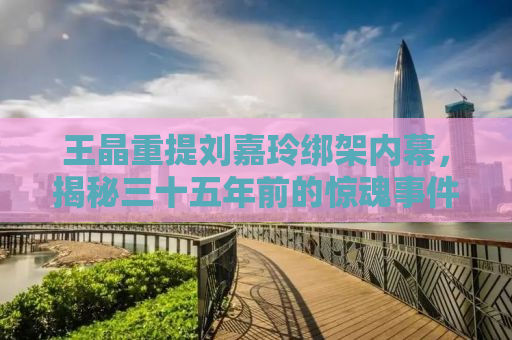 王晶重提刘嘉玲绑架内幕，揭秘三十五年前的惊魂事件