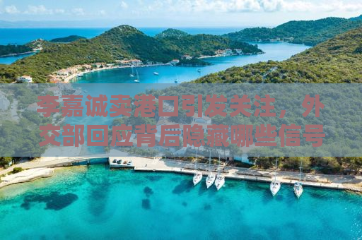 李嘉诚卖港口引发关注，外交部回应背后隐藏哪些信号？
