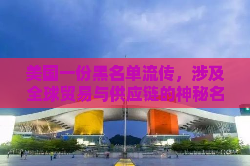 美国一份黑名单流传，涉及全球贸易与供应链的神秘名单揭秘