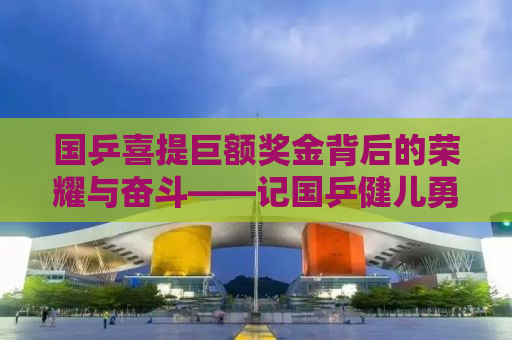 国乒喜提巨额奖金背后的荣耀与奋斗——记国乒健儿勇夺胜利，喜提187万元奖金
