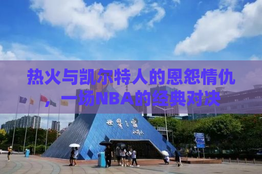 热火与凯尔特人的恩怨情仇，一场NBA的经典对决