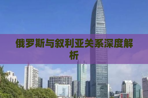 俄罗斯与叙利亚关系深度解析