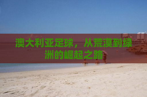 澳大利亚足球，从荒漠到绿洲的崛起之路