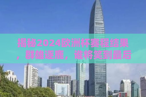 揭秘2024欧洲杯赛程结果，群雄逐鹿，谁将笑到最后？