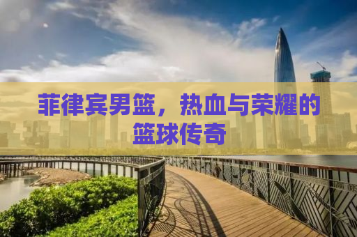 菲律宾男篮，热血与荣耀的篮球传奇