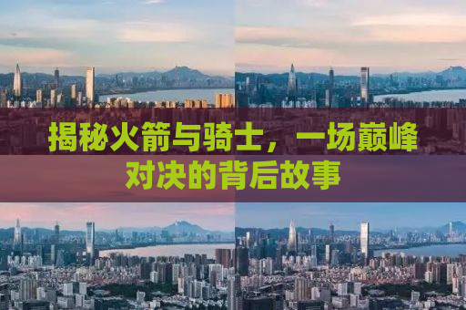 揭秘火箭与骑士，一场巅峰对决的背后故事
