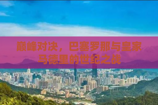 巅峰对决，巴塞罗那与皇家马德里的世纪之战