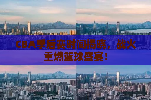 CBA季后赛时间揭晓，战火重燃篮球盛宴！