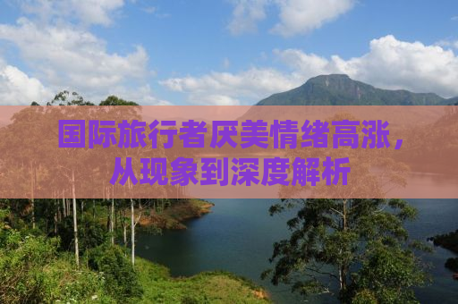 国际旅行者厌美情绪高涨，从现象到深度解析
