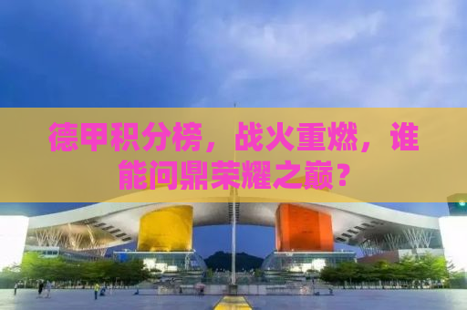 德甲积分榜，战火重燃，谁能问鼎荣耀之巅？