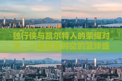 独行侠与凯尔特人的荣耀对决，一场穿越时空的篮球盛宴