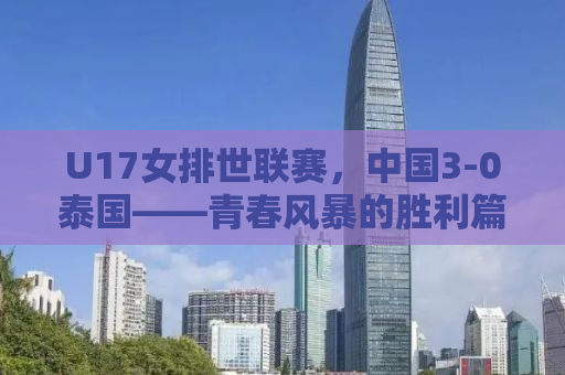 U17女排世联赛，中国3-0泰国——青春风暴的胜利篇章