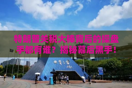 特朗普关税大棒背后的操盘手都有谁？揭秘幕后黑手！揭秘全球贸易风云背后的真相！
