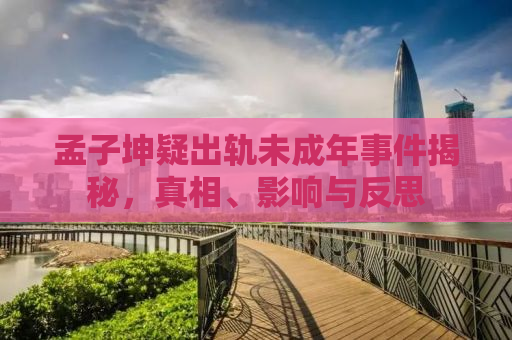 孟子坤疑出轨未成年事件揭秘，真相、影响与反思