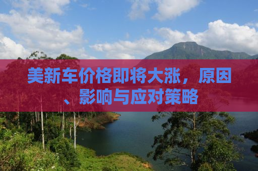 美新车价格即将大涨，原因、影响与应对策略
