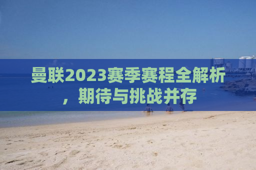 曼联2023赛季赛程全解析，期待与挑战并存