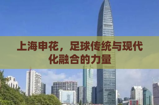 上海申花，足球传统与现代化融合的力量
