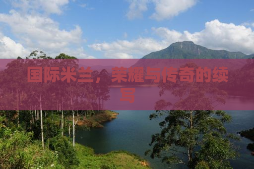 国际米兰，荣耀与传奇的续写