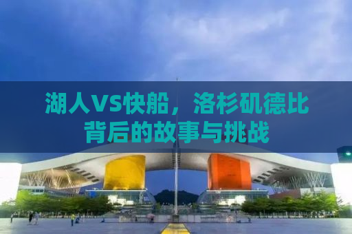 湖人VS快船，洛杉矶德比背后的故事与挑战
