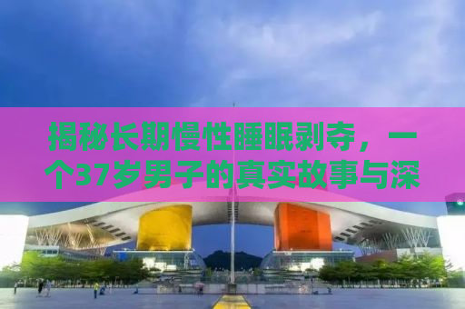 揭秘长期慢性睡眠剥夺，一个37岁男子的真实故事与深度解析