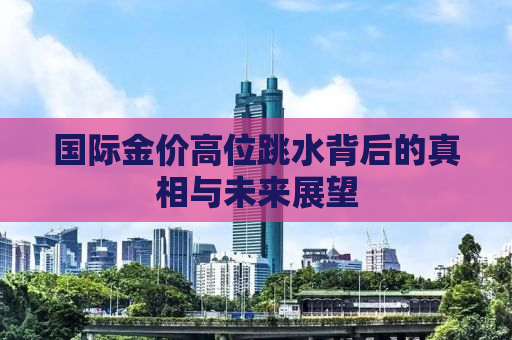 国际金价高位跳水背后的真相与未来展望