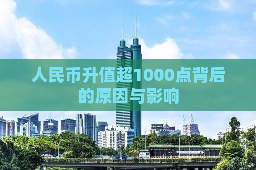 人民币升值超1000点背后的原因与影响