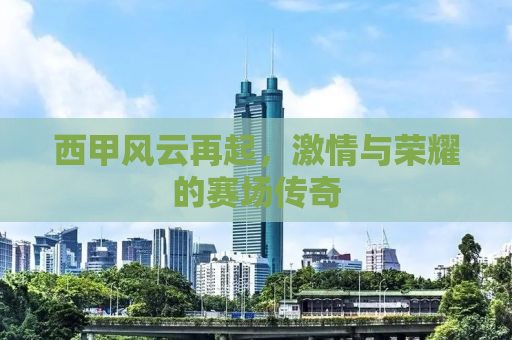 西甲风云再起，激情与荣耀的赛场传奇