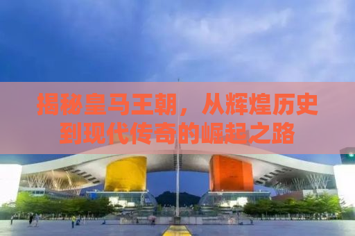 揭秘皇马王朝，从辉煌历史到现代传奇的崛起之路