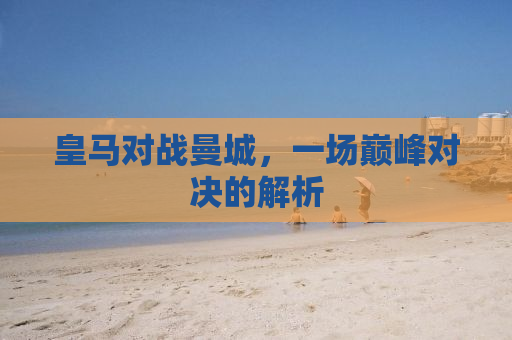 皇马对战曼城，一场巅峰对决的解析