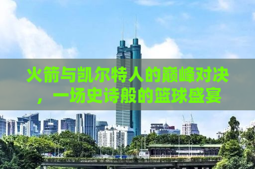 火箭与凯尔特人的巅峰对决，一场史诗般的篮球盛宴