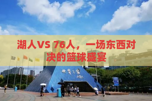湖人VS 76人，一场东西对决的篮球盛宴
