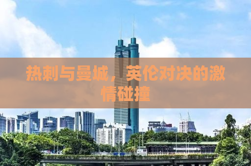 热刺与曼城，英伦对决的激情碰撞