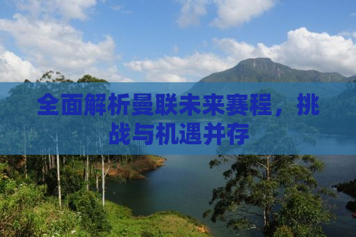 全面解析曼联未来赛程，挑战与机遇并存