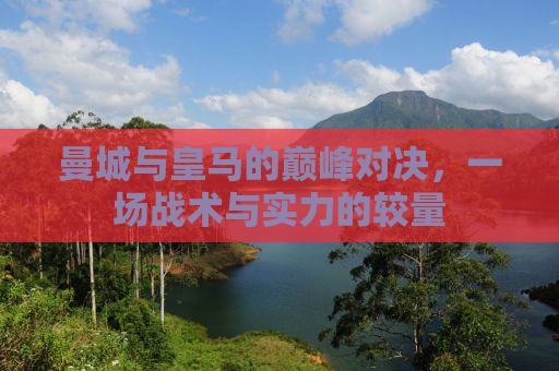 曼城与皇马的巅峰对决，一场战术与实力的较量
