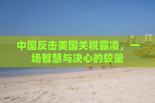 中国反击美国关税霸凌，一场智慧与决心的较量