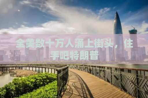 全美数十万人涌上街头，住手吧特朗普