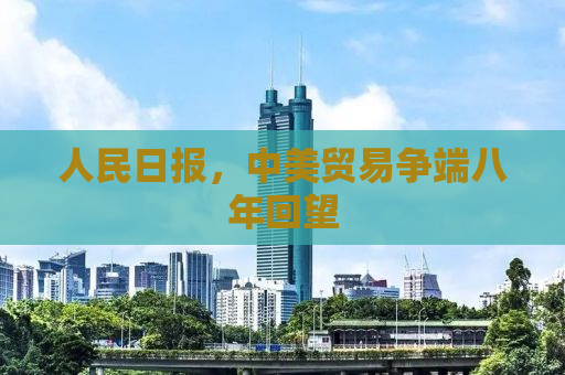 人民日报，中美贸易争端八年回望
