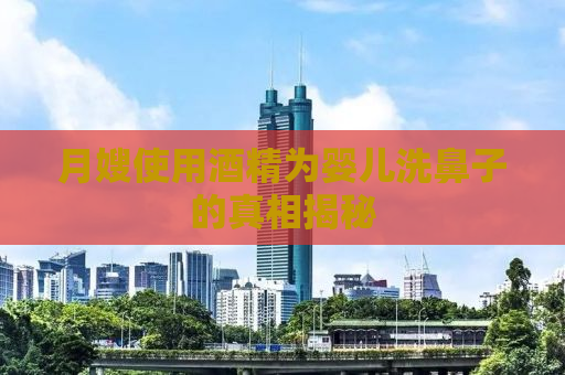 月嫂使用酒精为婴儿洗鼻子的真相揭秘